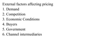 External factors affecting pricing
1. Demand
2. Competition
3. Economic Conditions
4. Buyers
5. Government
6. Channel intermediaries
 