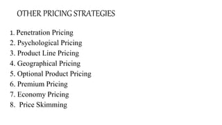 OTHER PRICING STRATEGIES
1. Penetration Pricing
2. Psychological Pricing
3. Product Line Pricing
4. Geographical Pricing
5. Optional Product Pricing
6. Premium Pricing
7. Economy Pricing
8. Price Skimming
 