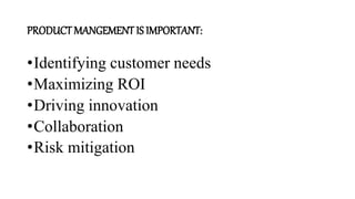 PRODUCT MANGEMENT IS IMPORTANT:
•Identifying customer needs
•Maximizing ROI
•Driving innovation
•Collaboration
•Risk mitigation
 