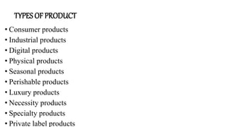 TYPES OF PRODUCT
• Consumer products
• Industrial products
• Digital products
• Physical products
• Seasonal products
• Perishable products
• Luxury products
• Necessity products
• Specialty products
• Private label products
 