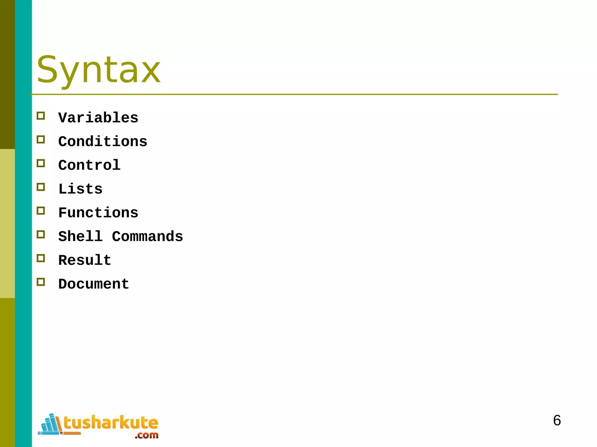 6
Syntax
 Variables
 Conditions
 Control
 Lists
 Functions
 Shell Commands
 Result
 Document
 