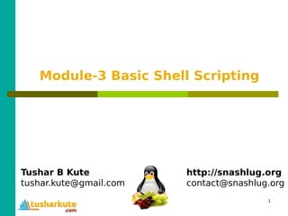 1
Module-3 Basic Shell Scripting
Tushar B Kute
tushar.kute@gmail.com
http://snashlug.org
contact@snashlug.org
 