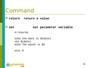 21
Command
 return return a value
 set set parameter variable
#!/bin/sh
echo the date is $(date)
set $(date)
echo The month is $2
exit 0
 