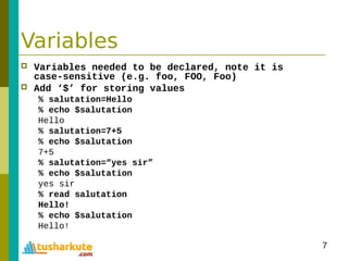7
Variables
 Variables needed to be declared, note it is
case-sensitive (e.g. foo, FOO, Foo)
 Add ‘$’ for storing values...