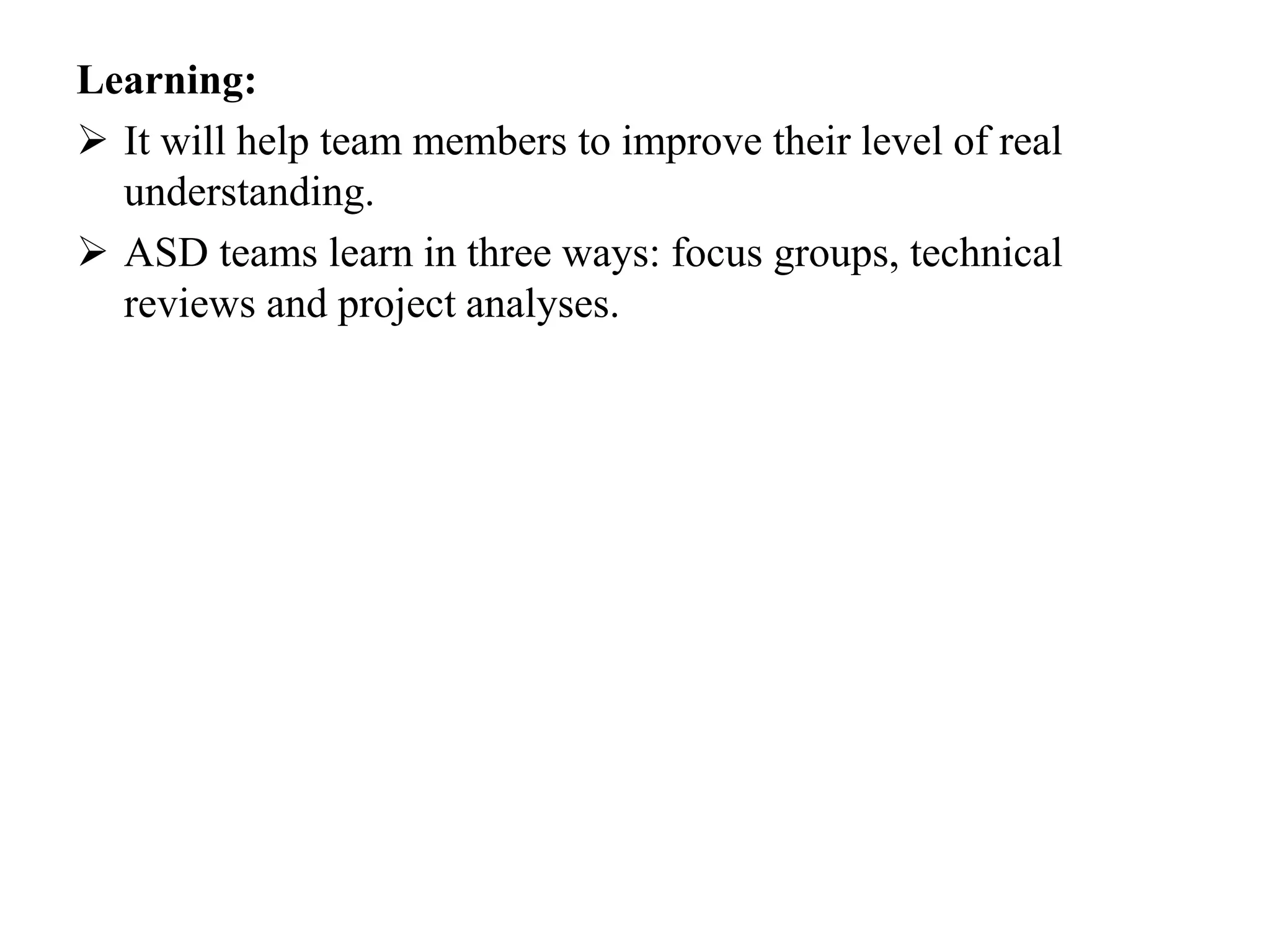 Learning:
 It will help team members to improve their level of real
understanding.
 ASD teams learn in three ways: focus groups, technical
reviews and project analyses.
 