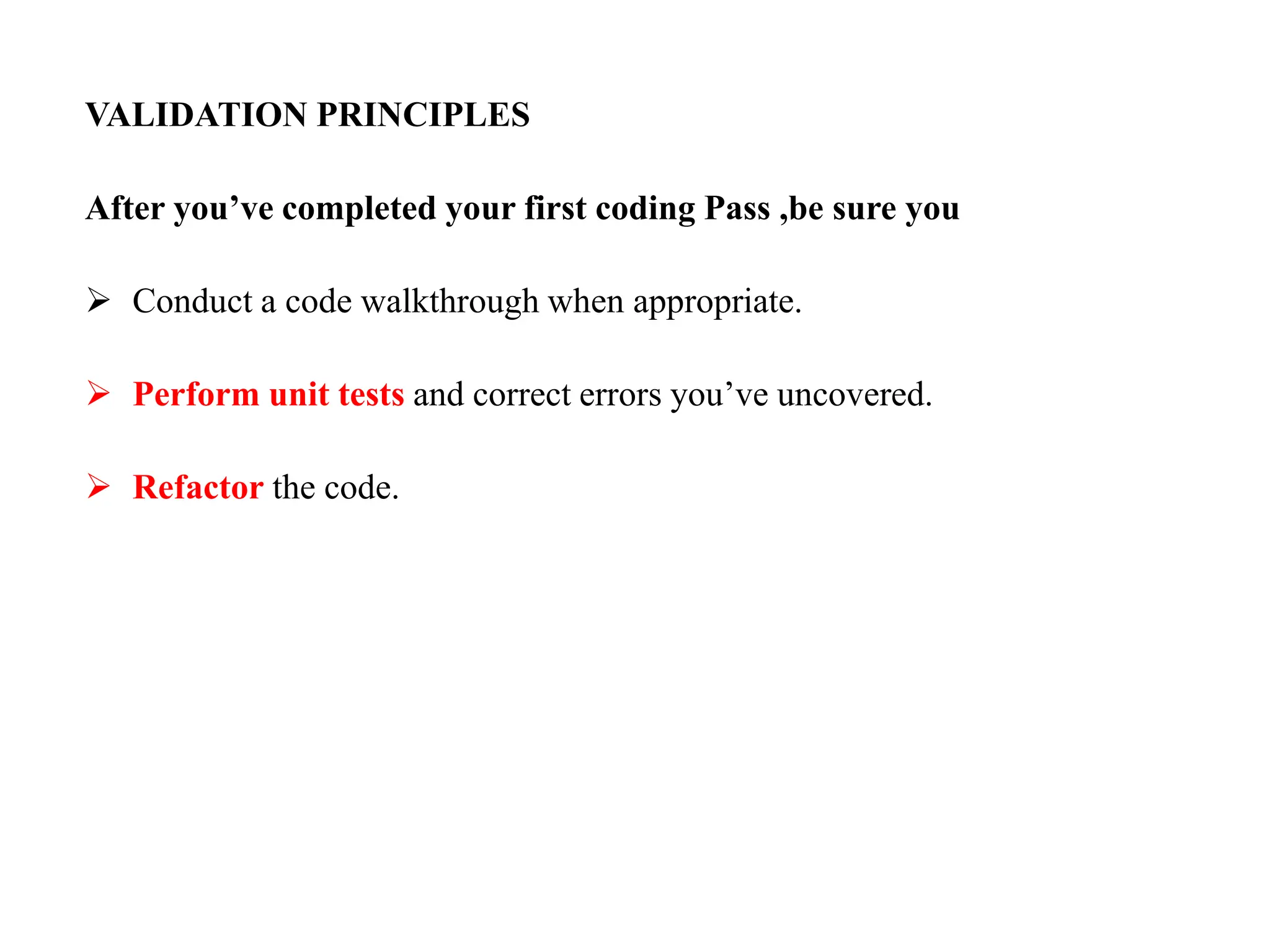 VALIDATION PRINCIPLES
After you’ve completed your first coding Pass ,be sure you
 Conduct a code walkthrough when appropriate.
 Perform unit tests and correct errors you’ve uncovered.
 Refactor the code.
 