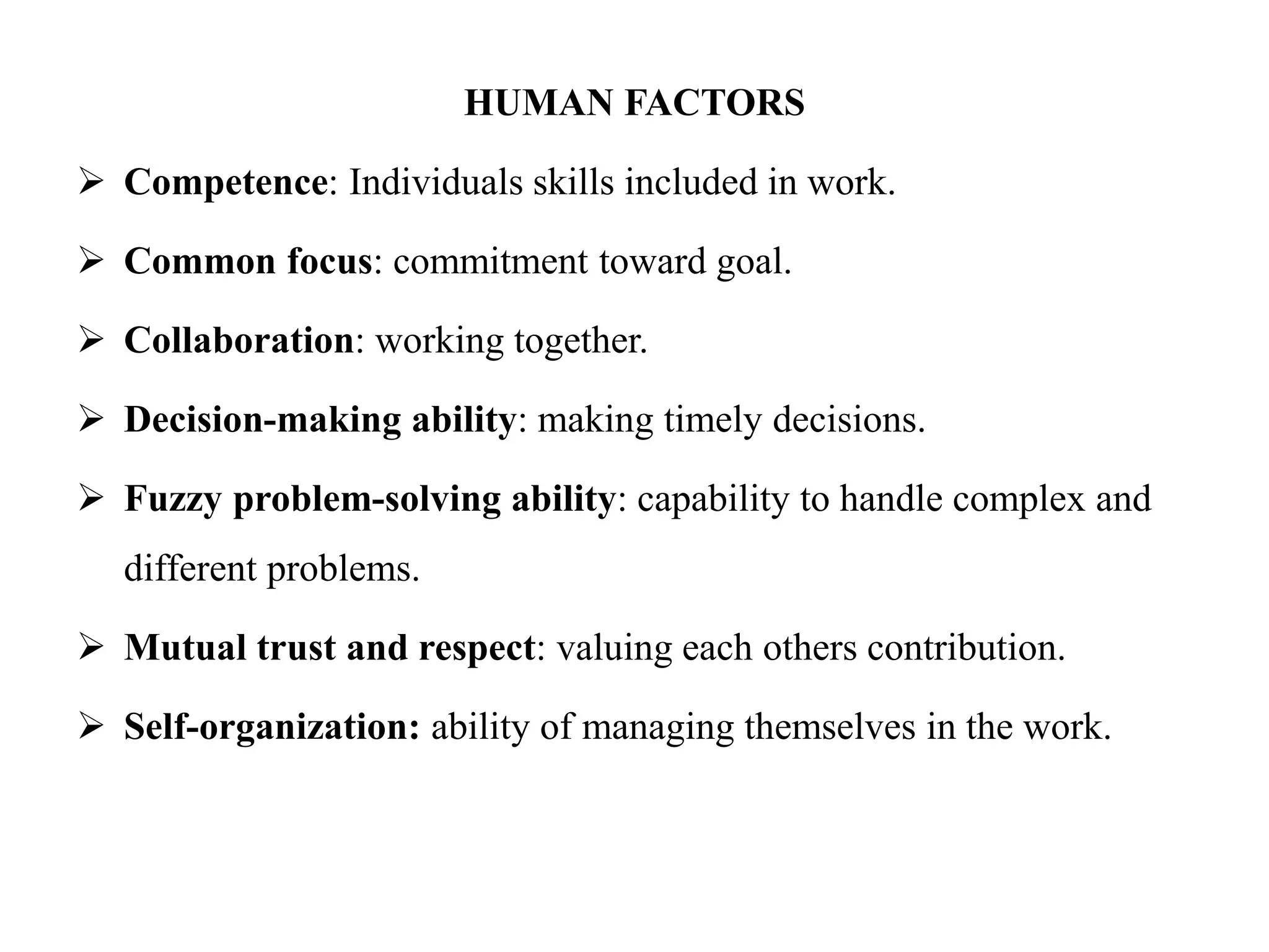 HUMAN FACTORS
 Competence: Individuals skills included in work.
 Common focus: commitment toward goal.
 Collaboration: working together.
 Decision-making ability: making timely decisions.
 Fuzzy problem-solving ability: capability to handle complex and
different problems.
 Mutual trust and respect: valuing each others contribution.
 Self-organization: ability of managing themselves in the work.
 