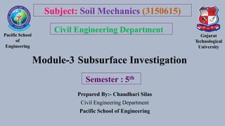Module-3 Subsurface Investigation
Prepared By:- Chaudhari Silas
Civil Engineering Department
Pacific School of Engineering
Pacific School
of
Engineering
Gujarat
Technological
University
Semester : 5th
Subject: Soil Mechanics (3150615)
Civil Engineering Department
 