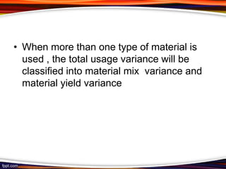 • When more than one type of material is
used , the total usage variance will be
classified into material mix variance and
material yield variance

 