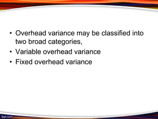 • Overhead variance may be classified into
two broad categories,
• Variable overhead variance
• Fixed overhead variance

 