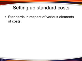 Setting up standard costs
• Standards in respect of various elements
of costs.

 