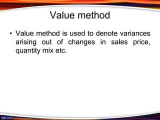 Value method
• Value method is used to denote variances
arising out of changes in sales price,
quantity mix etc.

 