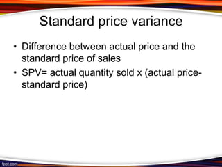 Standard price variance
• Difference between actual price and the
standard price of sales
• SPV= actual quantity sold x (actual pricestandard price)

 