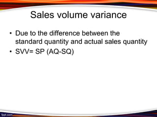 Sales volume variance
• Due to the difference between the
standard quantity and actual sales quantity
• SVV= SP (AQ-SQ)

 