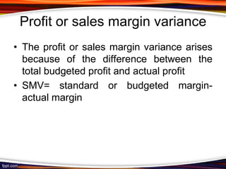 Profit or sales margin variance
• The profit or sales margin variance arises
because of the difference between the
total budgeted profit and actual profit
• SMV= standard or budgeted marginactual margin

 
