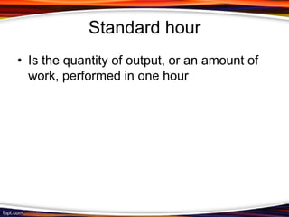 Standard hour
• Is the quantity of output, or an amount of
work, performed in one hour

 