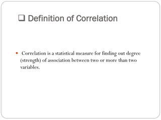  Definition of Correlation
 Correlation is a statistical measure for finding out degree
(strength) of association between two or more than two
variables.
 