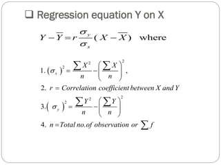  Regression equation Y on X
( ) wherey
x
Y Y r X X


  
 
 
22
2
22
2
1. ,
2.
3.
4. .
x
y
X X
n n
r Correlation coefficient between X and Y
Y Y
n n
n Total no of observation or f


 
   
 

 
   
 

 
 

 