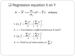  Regression equation X on Y
( ) wherex
y
X X r Y Y


  
 
 
22
2
22
2
1. ,
2.
3.
4. .
x
y
X X
n n
r Correlation coefficient between X and Y
Y Y
n n
n Total no of observation or f


 
   
 

 
   
 

 
 

 