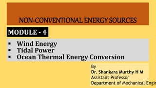 NON-CONVENTIONAL ENERGY SOURCES
MODULE - 4
By
Dr. Shankara Murthy H M
Assistant Professor
Department of Mechanical Engin
 Wind Energy
 Tidal Power
 Ocean Thermal Energy Conversion
 