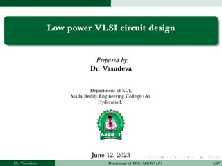 Low power VLSI circuit design
Prepared by:
Dr. Vasudeva
Department of ECE
Malla Reddy Engineering College (A),
Hyderabad.
June 12, 2023
Dr. Vasudeva Deprtment of ECE, MREC (A) 1/37
 