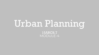 Urban Planning
15ARC8.7
MODULE-4
 