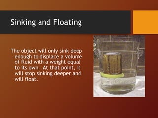 Sinking and Floating
The object will only sink deep
enough to displace a volume
of fluid with a weight equal
to its own. At that point, it
will stop sinking deeper and
will float.
 