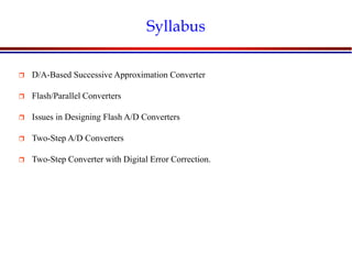 Introduction to VLSI Circuits and Systems, NCUT 2007
Syllabus
 D/A-Based Successive Approximation Converter
 Flash/Parallel Converters
 Issues in Designing Flash A/D Converters
 Two-Step A/D Converters
 Two-Step Converter with Digital Error Correction.
 