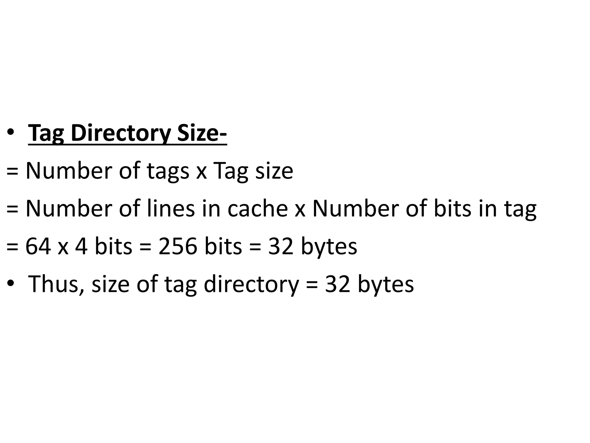 • Tag Directory Size-
= Number of tags x Tag size
= Number of lines in cache x Number of bits in tag
= 64 x 4 bits = 256 bits = 32 bytes
• Thus, size of tag directory = 32 bytes
 