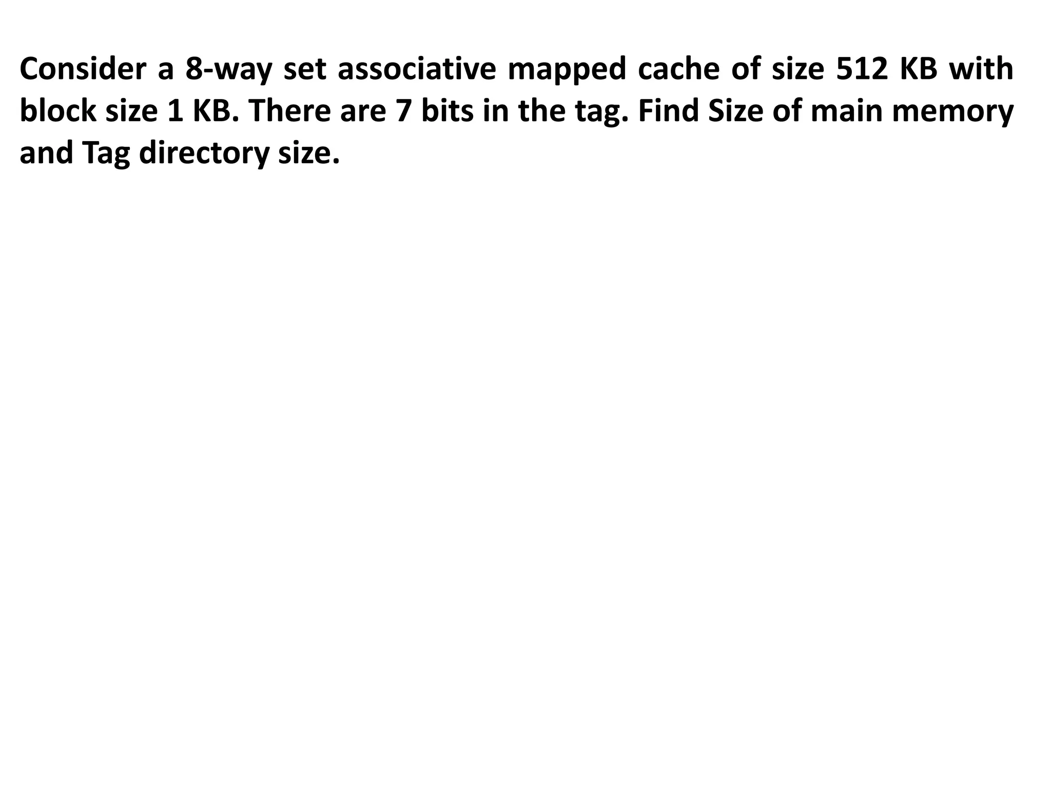 Consider a 8-way set associative mapped cache of size 512 KB with
block size 1 KB. There are 7 bits in the tag. Find Size of main memory
and Tag directory size.
 