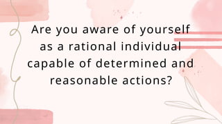 Are you aware of yourself
as a rational individual
capable of determined and
reasonable actions?
 