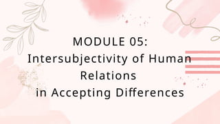 MODULE 05:
Intersubjectivity of Human
Relations
in Accepting Differences
 