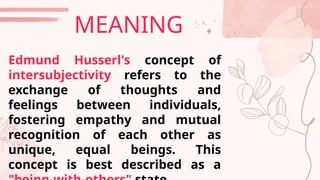 MEANING
Edmund Husserl's concept of
intersubjectivity refers to the
exchange of thoughts and
feelings between individuals,
fostering empathy and mutual
recognition of each other as
unique, equal beings. This
concept is best described as a
 