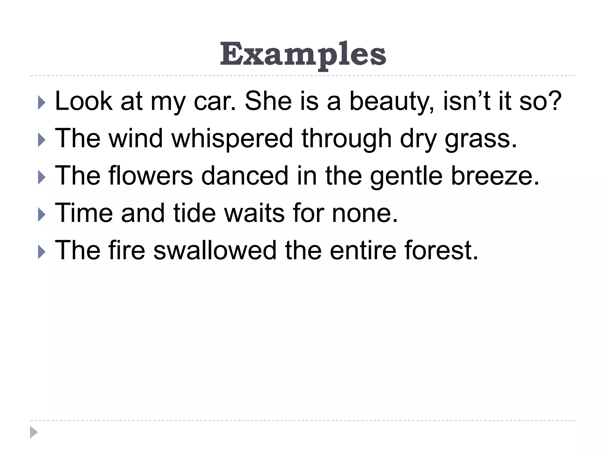 Examples
 Look at my car. She is a beauty, isn’t it so?
 The wind whispered through dry grass.
 The flowers danced in the gentle breeze.
 Time and tide waits for none.
 The fire swallowed the entire forest.
 