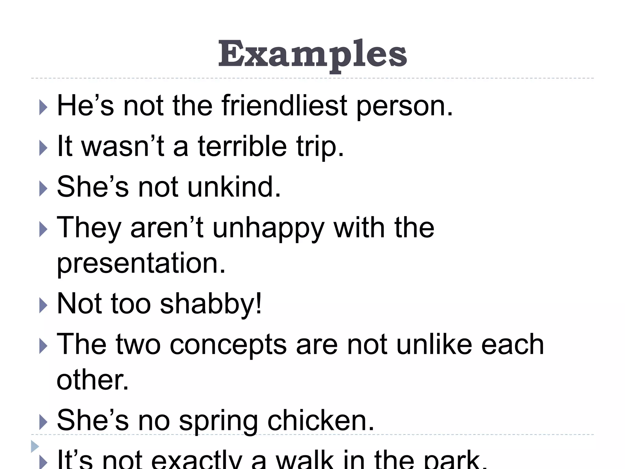 Examples
 He’s not the friendliest person.
 It wasn’t a terrible trip.
 She’s not unkind.
 They aren’t unhappy with the
presentation.
 Not too shabby!
 The two concepts are not unlike each
other.
 She’s no spring chicken.
 
