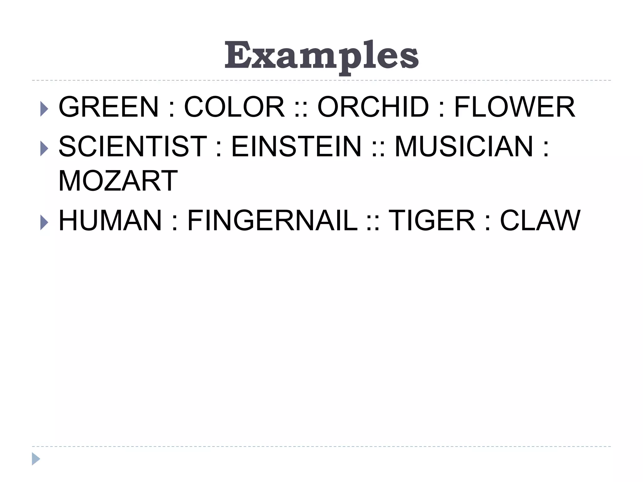 Examples
 GREEN : COLOR :: ORCHID : FLOWER
 SCIENTIST : EINSTEIN :: MUSICIAN :
MOZART
 HUMAN : FINGERNAIL :: TIGER : CLAW
 