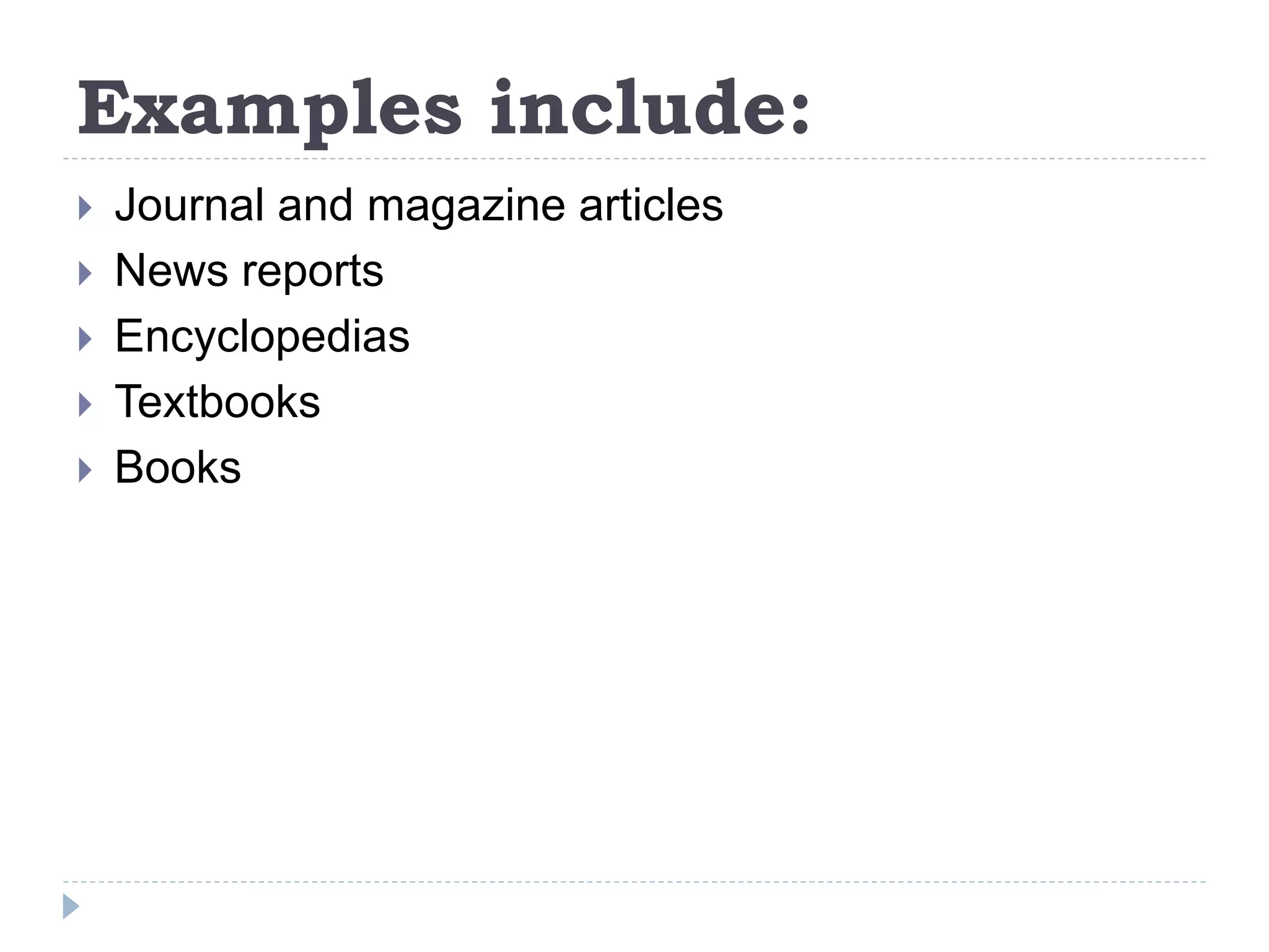 Examples include:
 Journal and magazine articles
 News reports
 Encyclopedias
 Textbooks
 Books
 