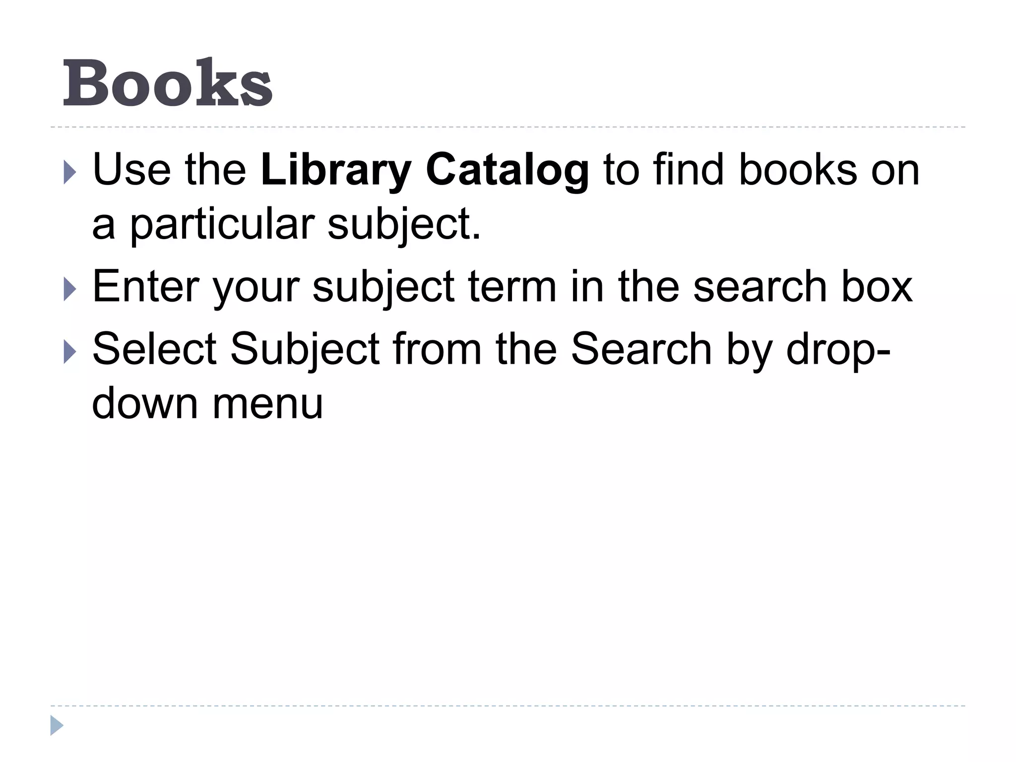 Books
 Use the Library Catalog to find books on
a particular subject.
 Enter your subject term in the search box
 Select Subject from the Search by drop-
down menu
 