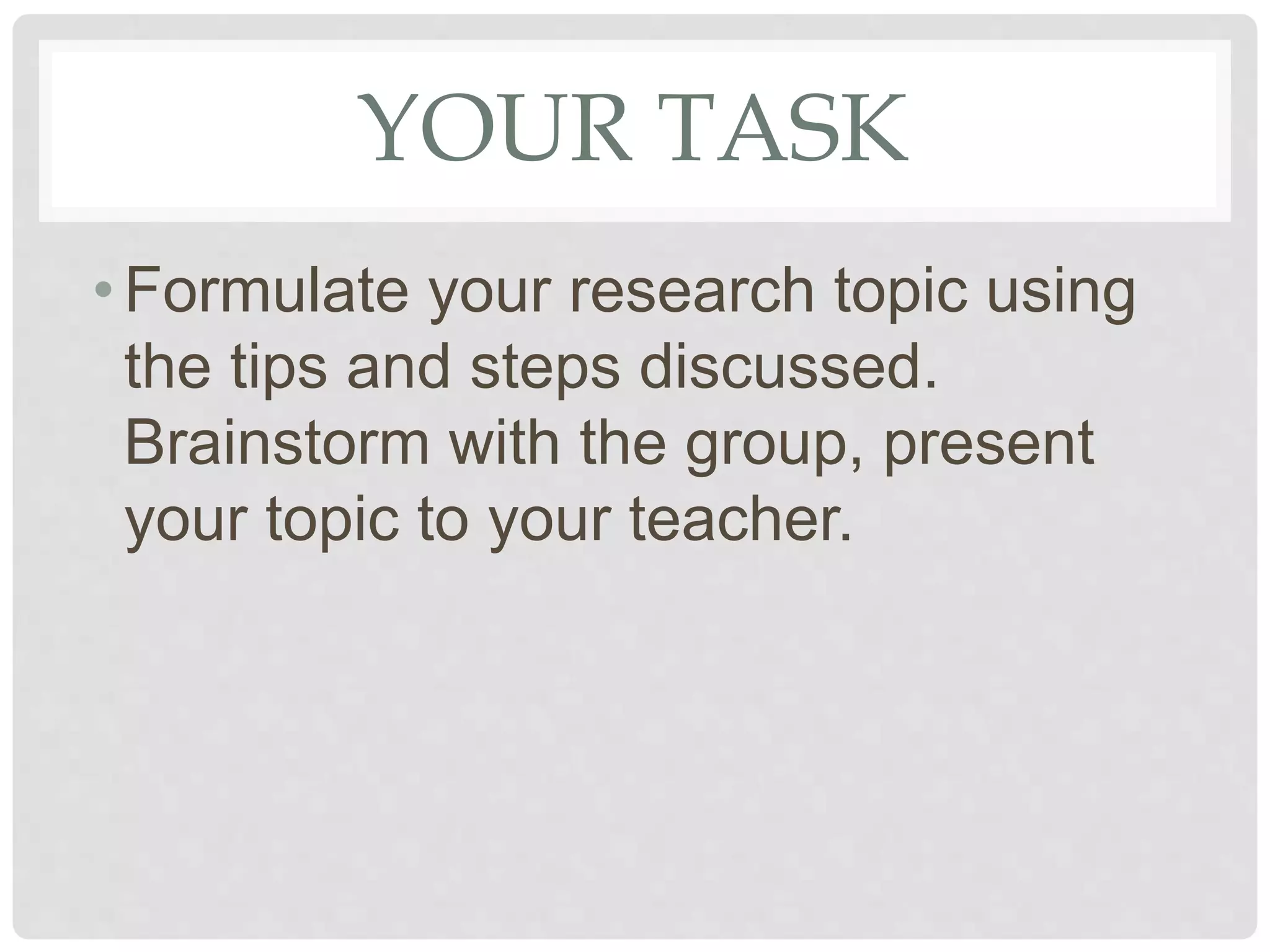YOUR TASK
•Formulate your research topic using
the tips and steps discussed.
Brainstorm with the group, present
your topic to your teacher.
 