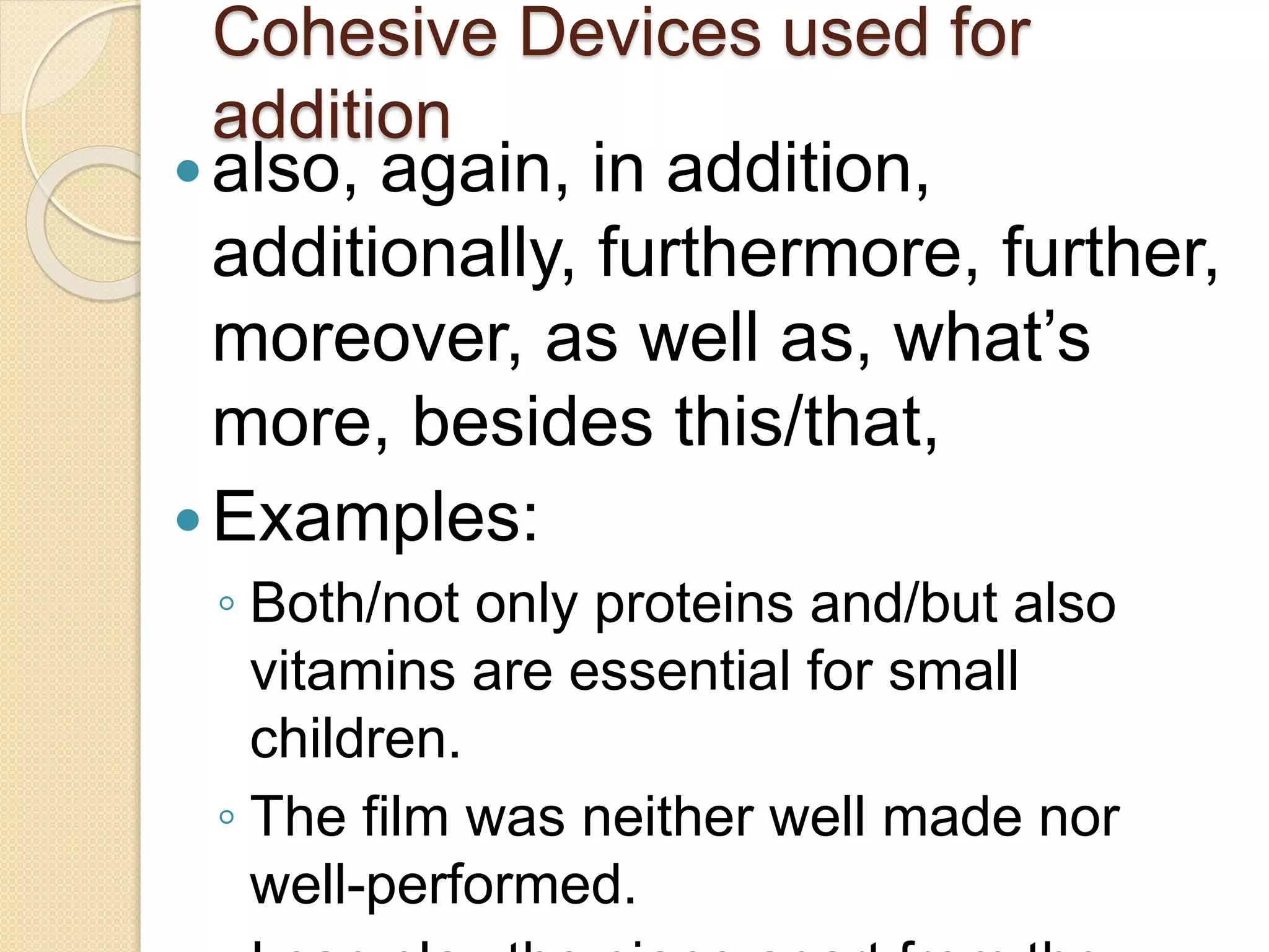 Cohesive Devices used for
addition
also, again, in addition,
additionally, furthermore, further,
moreover, as well as, what’s
more, besides this/that,
Examples:
◦ Both/not only proteins and/but also
vitamins are essential for small
children.
◦ The film was neither well made nor
well-performed.
 
