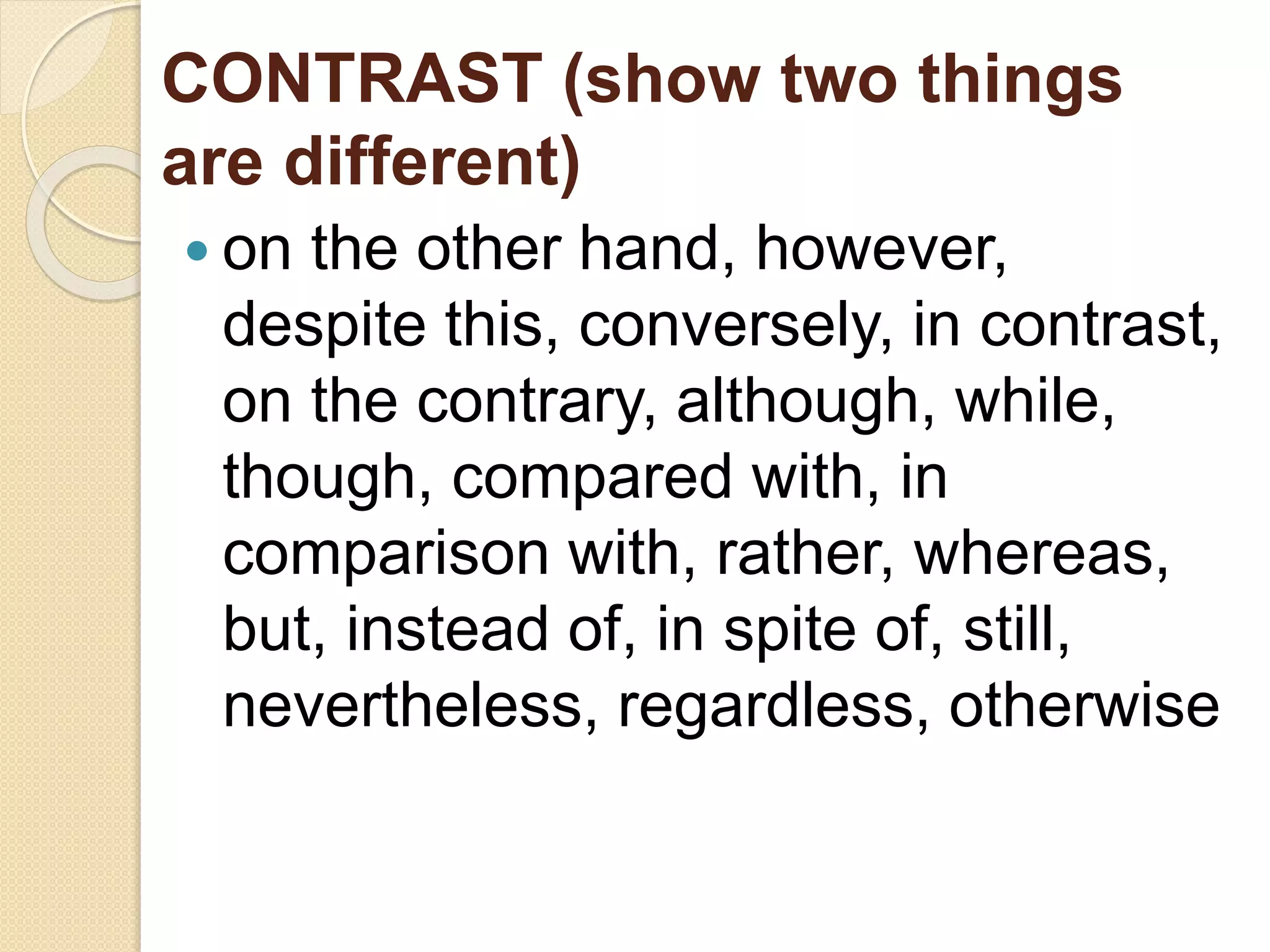 CONTRAST (show two things
are different)
 on the other hand, however,
despite this, conversely, in contrast,
on the contrary, although, while,
though, compared with, in
comparison with, rather, whereas,
but, instead of, in spite of, still,
nevertheless, regardless, otherwise
 