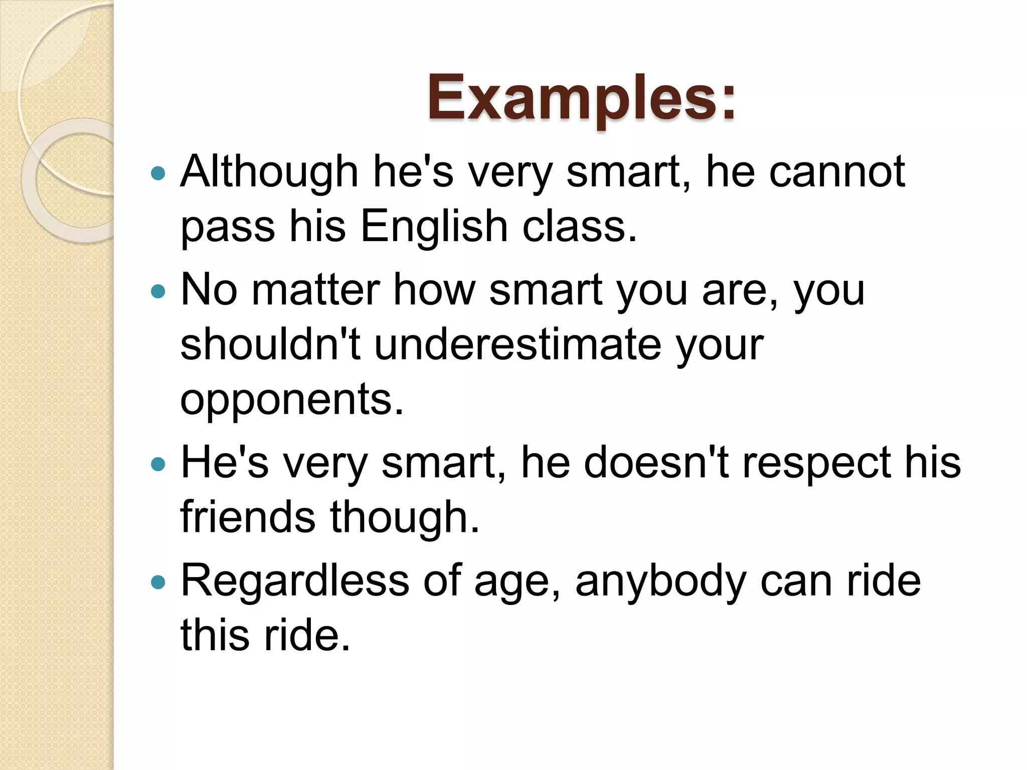 Examples:
 Although he's very smart, he cannot
pass his English class.
 No matter how smart you are, you
shouldn't underestimate your
opponents.
 He's very smart, he doesn't respect his
friends though.
 Regardless of age, anybody can ride
this ride.
 
