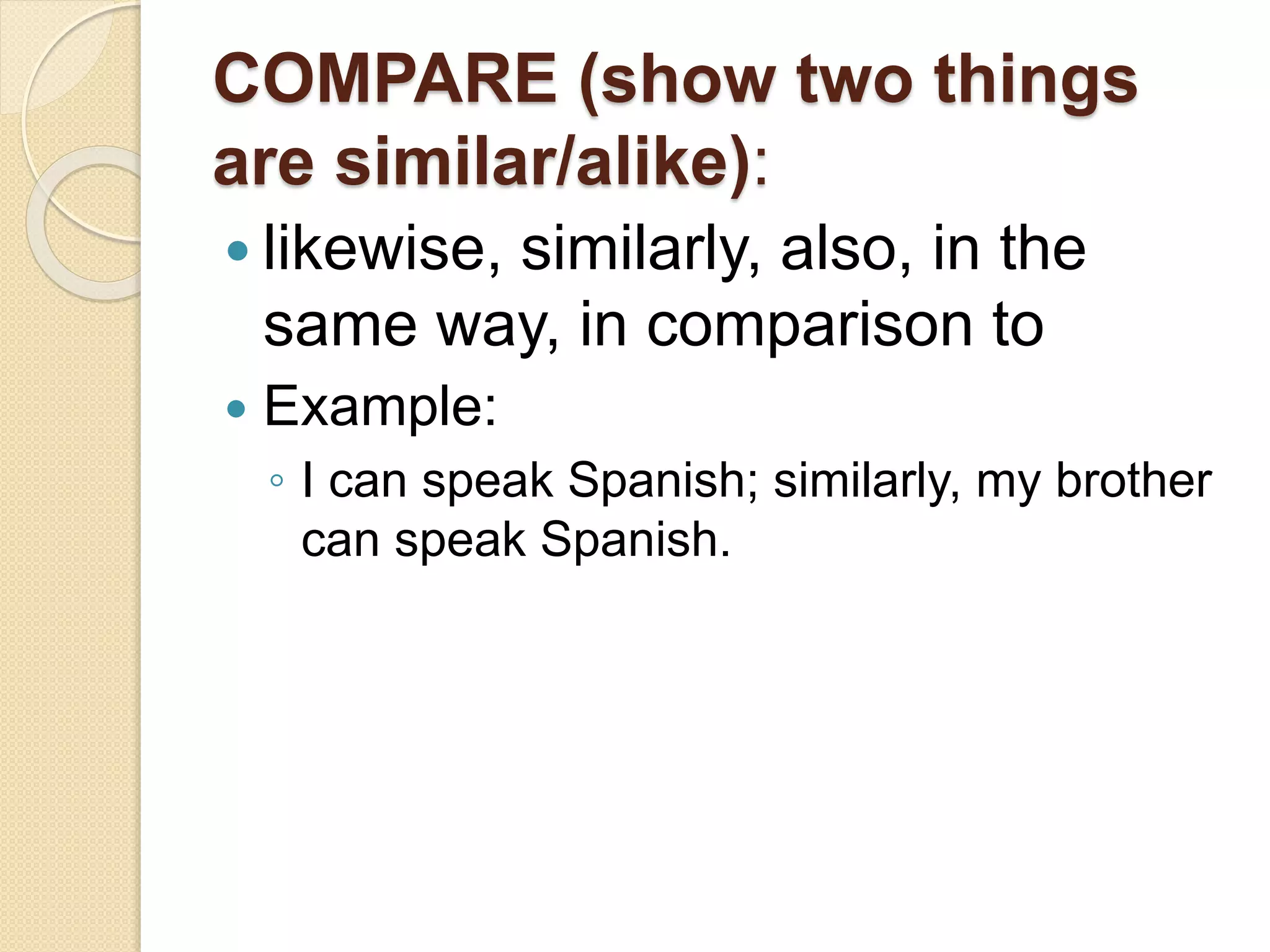 COMPARE (show two things
are similar/alike):
 likewise, similarly, also, in the
same way, in comparison to
 Example:
◦ I can speak Spanish; similarly, my brother
can speak Spanish.
 