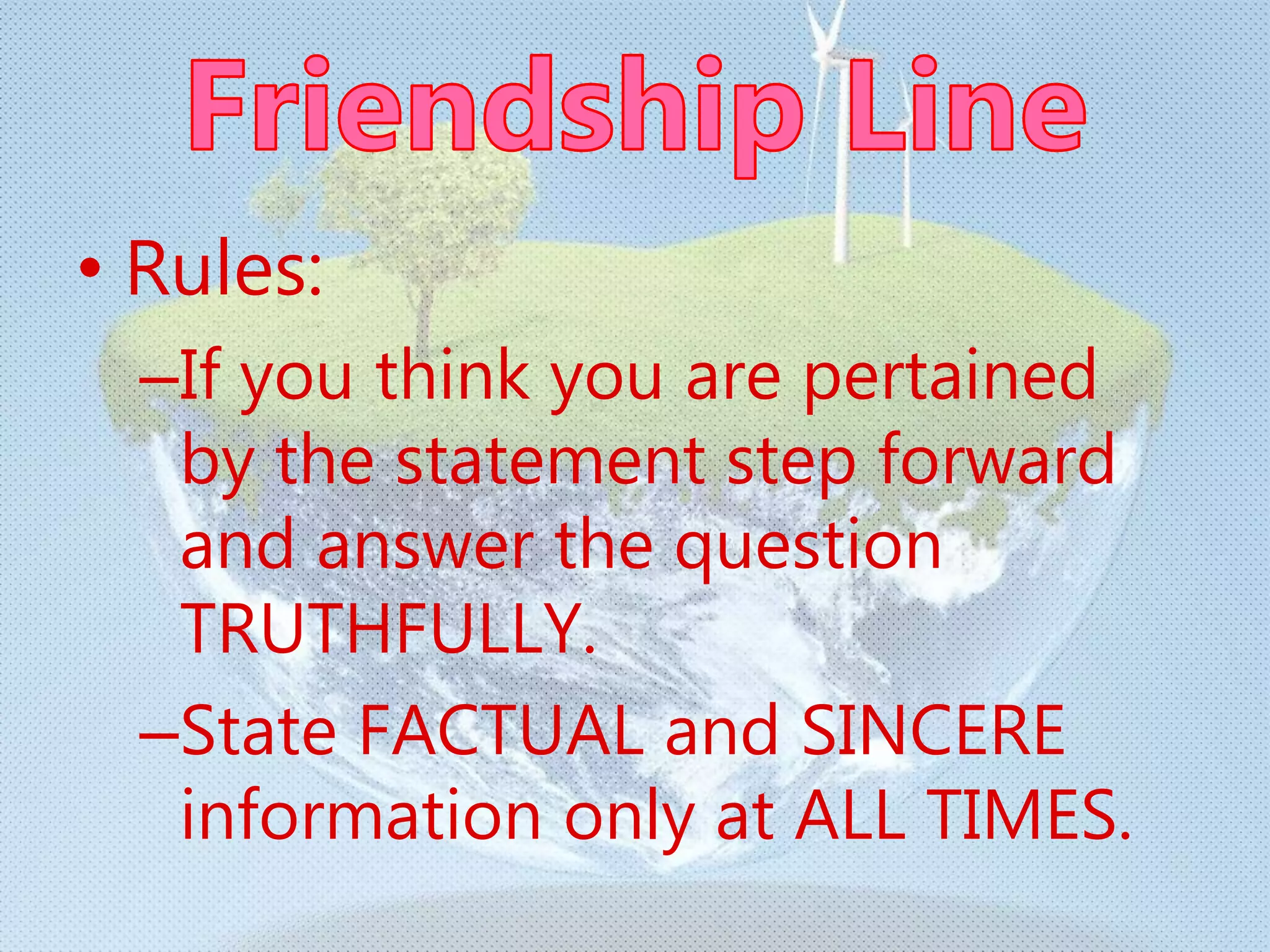 • Rules:
–If you think you are pertained
by the statement step forward
and answer the question
TRUTHFULLY.
–State FACTUAL and SINCERE
information only at ALL TIMES.
 