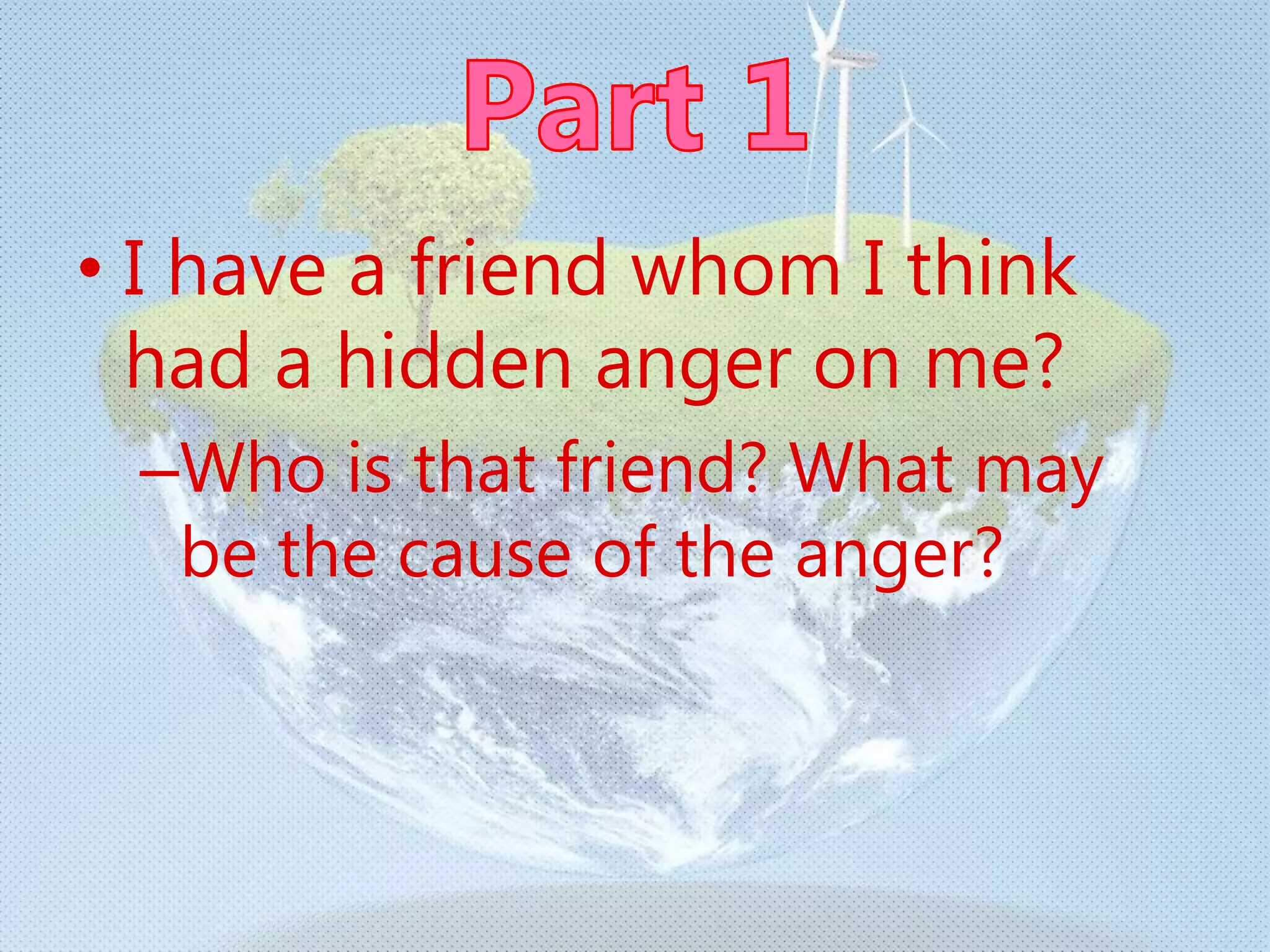 • I have a friend whom I think
had a hidden anger on me?
–Who is that friend? What may
be the cause of the anger?
 