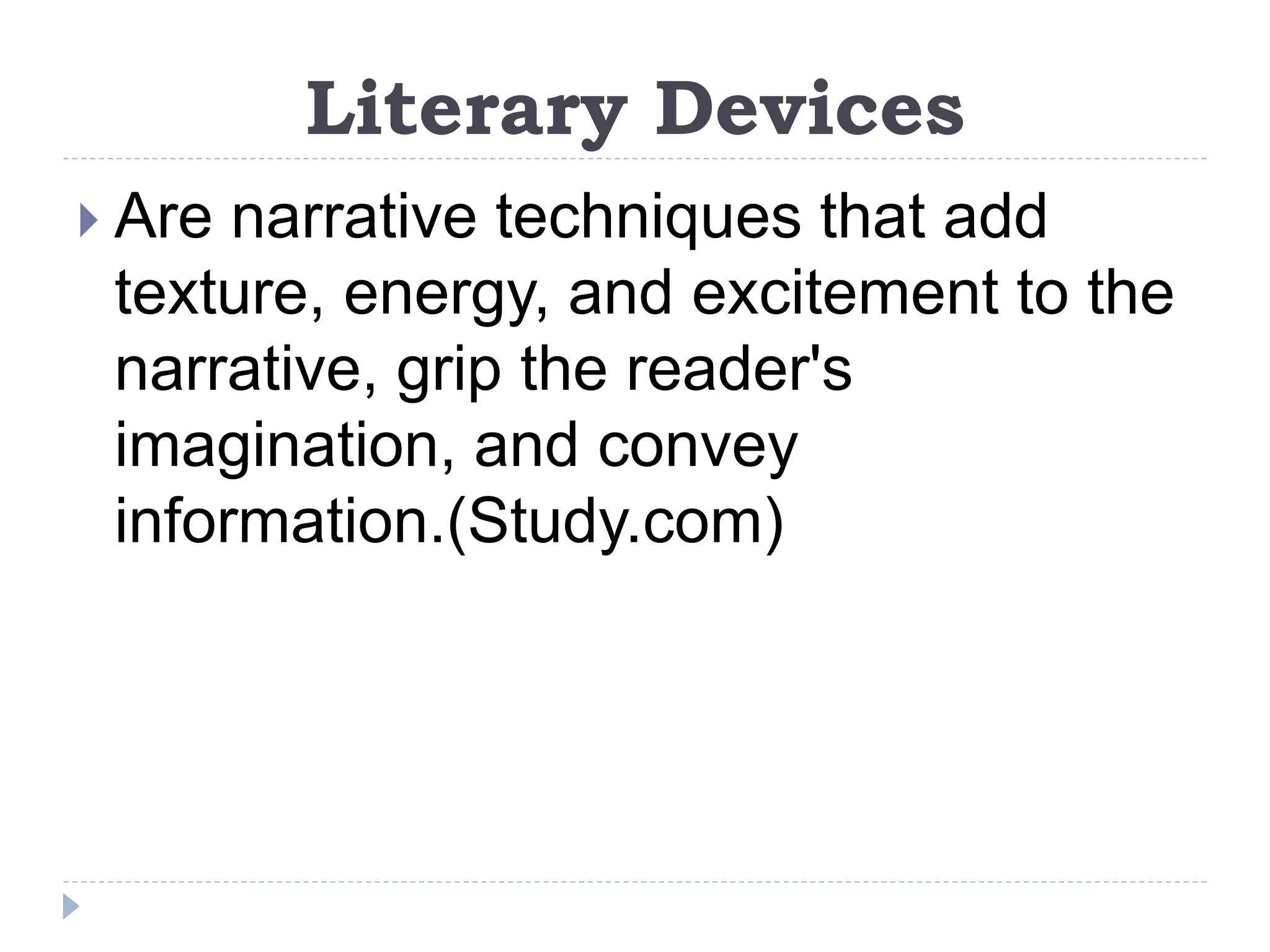 Literary Devices
 Are narrative techniques that add
texture, energy, and excitement to the
narrative, grip the reader's
imagination, and convey
information.(Study.com)
 