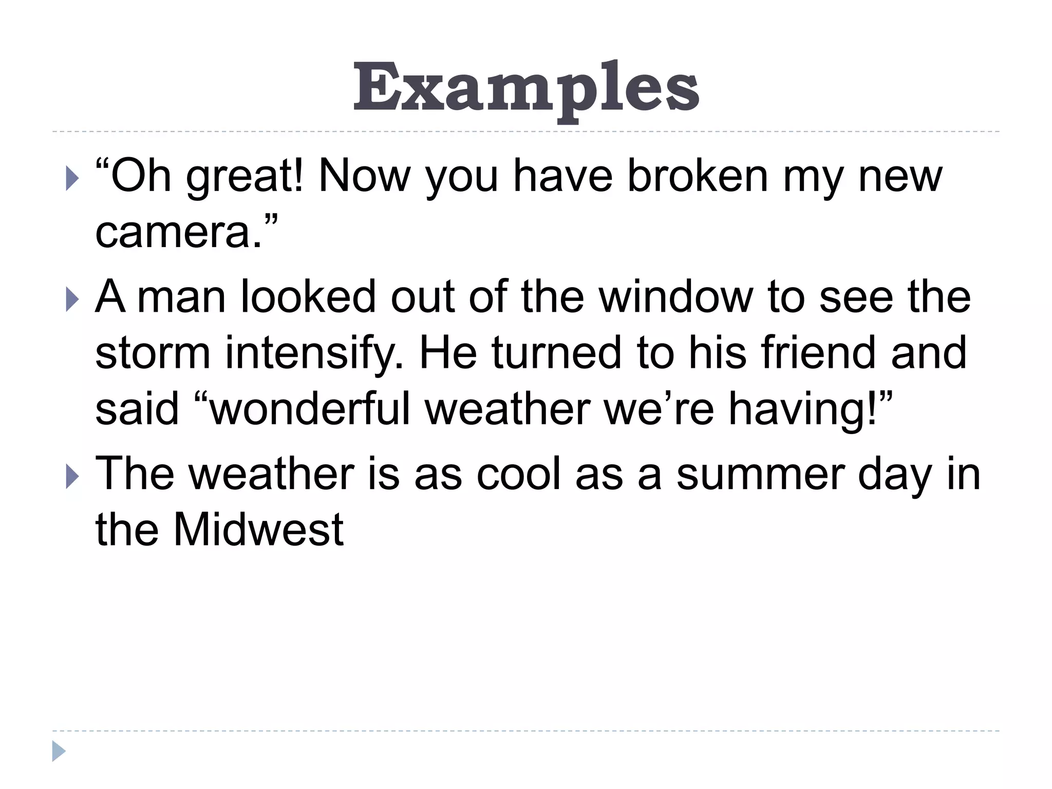 Examples
 “Oh great! Now you have broken my new
camera.”
 A man looked out of the window to see the
storm intensify. He turned to his friend and
said “wonderful weather we’re having!”
 The weather is as cool as a summer day in
the Midwest
 