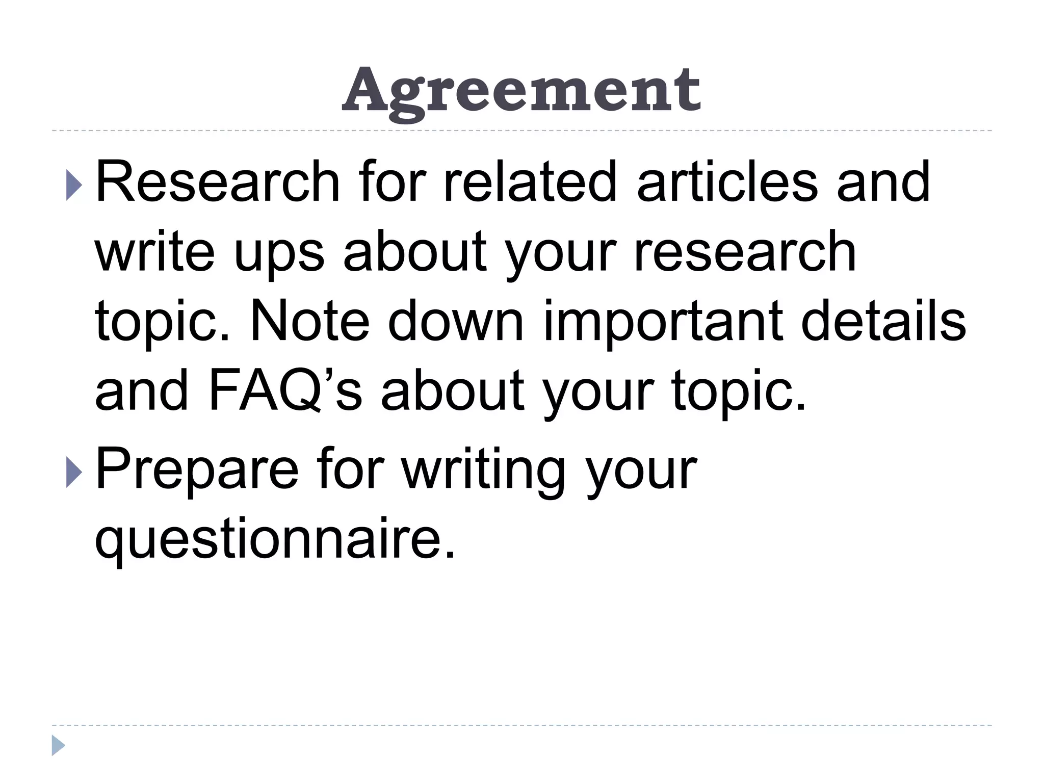 Agreement
 Research for related articles and
write ups about your research
topic. Note down important details
and FAQ’s about your topic.
 Prepare for writing your
questionnaire.
 