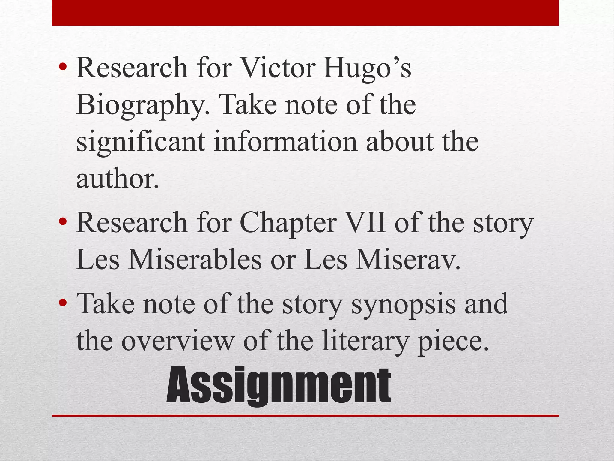 Assignment
• Research for Victor Hugo’s
Biography. Take note of the
significant information about the
author.
• Research for Chapter VII of the story
Les Miserables or Les Miserav.
• Take note of the story synopsis and
the overview of the literary piece.
 