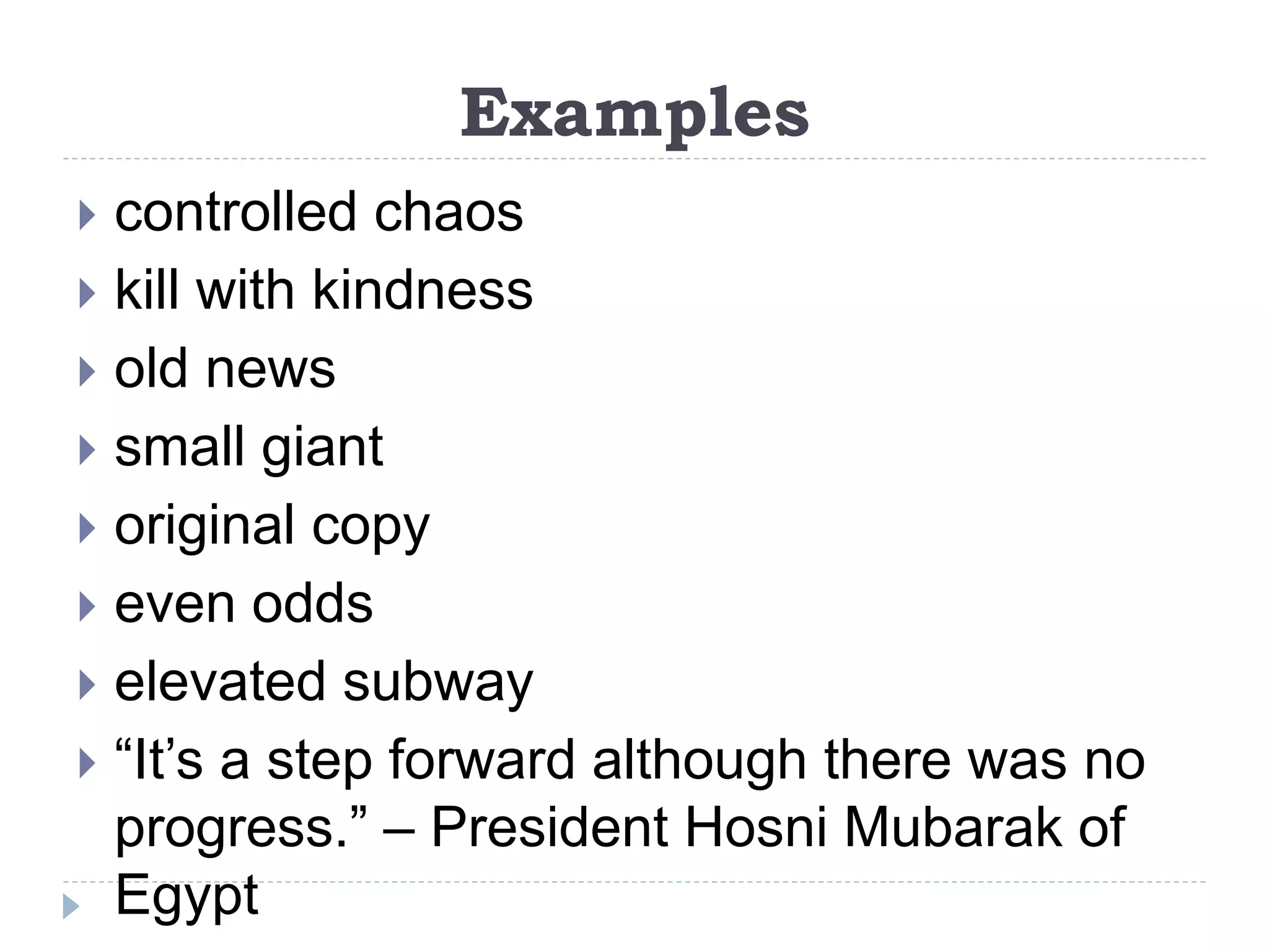 Examples
 controlled chaos
 kill with kindness
 old news
 small giant
 original copy
 even odds
 elevated subway
 “It’s a step forward although there was no
progress.” – President Hosni Mubarak of
Egypt
 